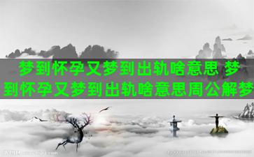 梦到怀孕又梦到出轨啥意思 梦到怀孕又梦到出轨啥意思周公解梦